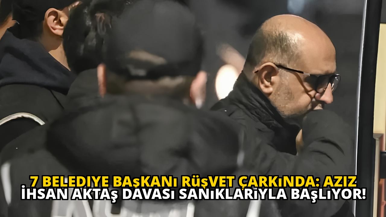 7 Belediye Başkanı Rüşvet Çarkında: Aziz İhsan Aktaş Davası Sanıklarıyla Başlıyor!