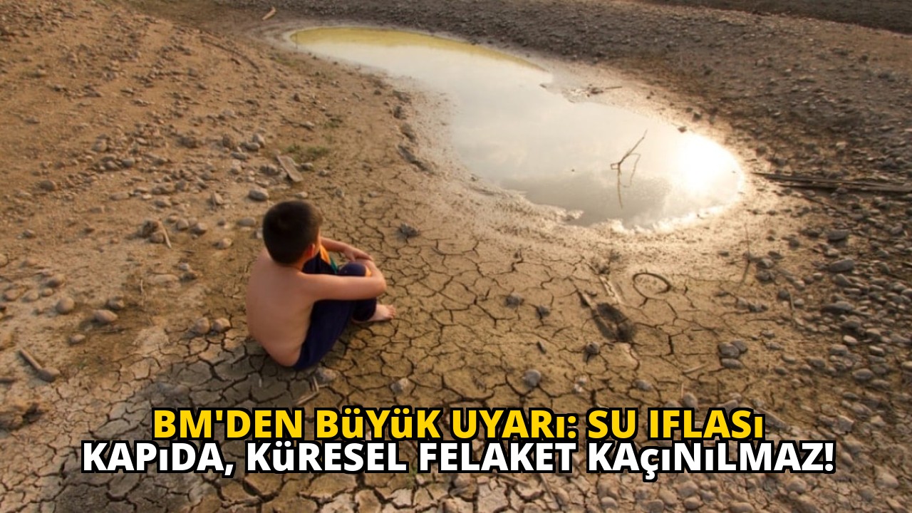 BM'den büyük uyarı: Su iflası kapıda, küresel felaket kaçınılmaz!