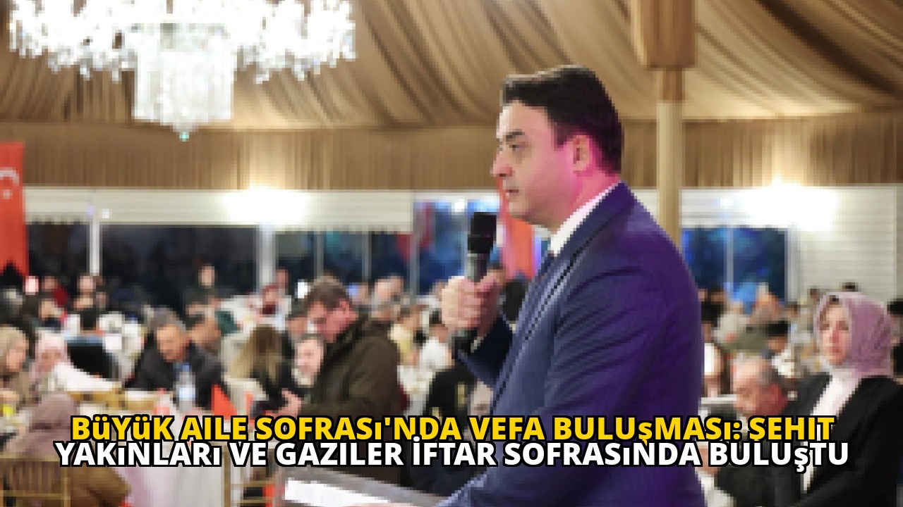 Büyük Aile Sofrası'nda Vefa Buluşması: Şehit Yakınları ve Gaziler İftar Sofrasında Buluştu