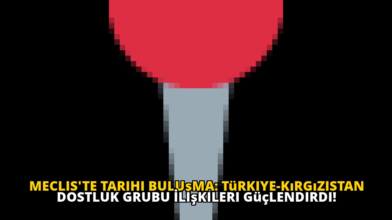Meclis'te Tarihi Buluşma: Türkiye-Kırgızistan Dostluk Grubu İlişkileri Güçlendirdi!