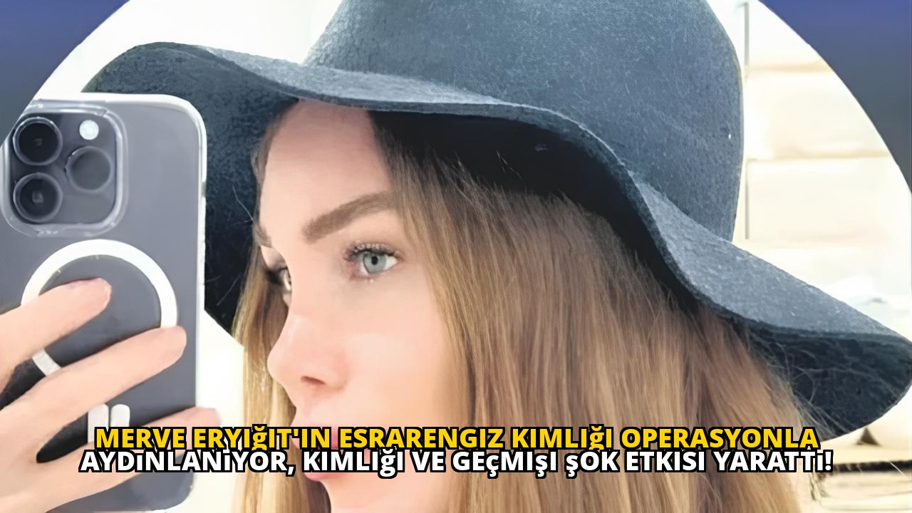 Merve Eryiğit'in esrarengiz kimliği operasyonla aydınlanıyor, kimliği ve geçmişi şok etkisi yarattı!