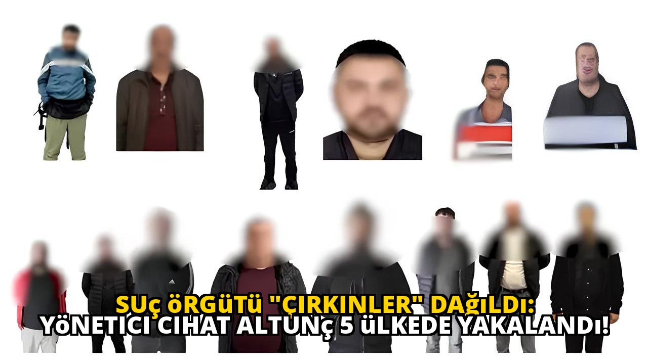 Suç örgütü "Çirkinler" dağıldı: Yönetici Cihat Altunç 5 ülkede yakalandı!