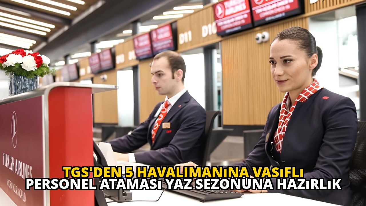 TGS'den 5 Havalimanına Vasıflı Personel Ataması Yaz Sezonuna Hazırlık