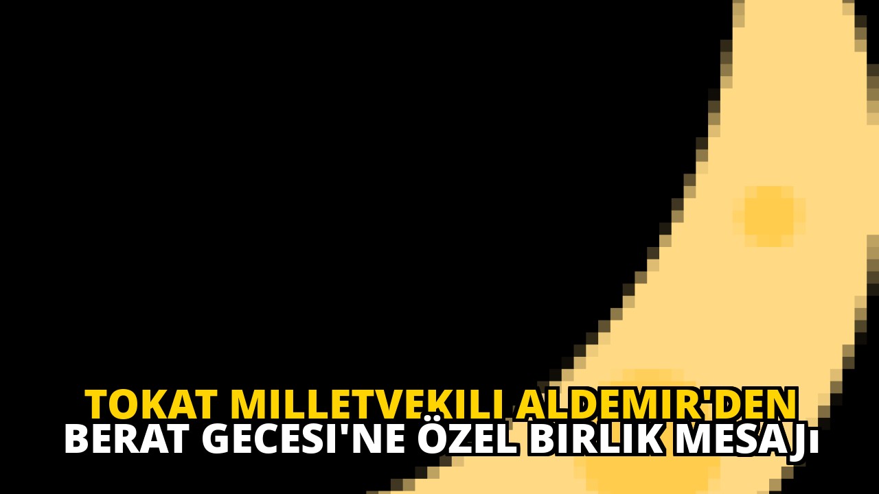 Tokat Milletvekili Aldemir'den Berat Gecesi'ne Özel Birlik Mesajı