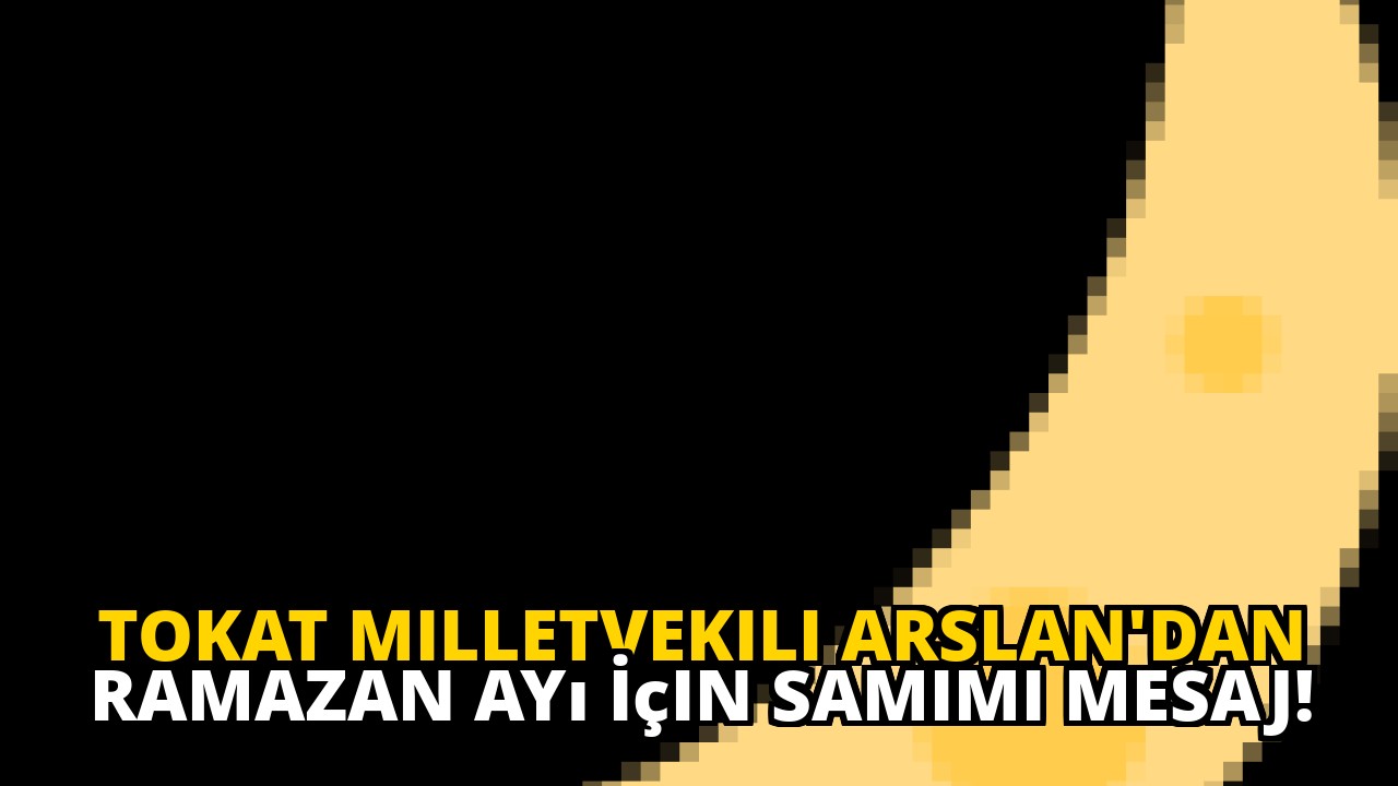 Tokat Milletvekili Arslan'dan Ramazan Ayı İçin Samimi Mesaj!