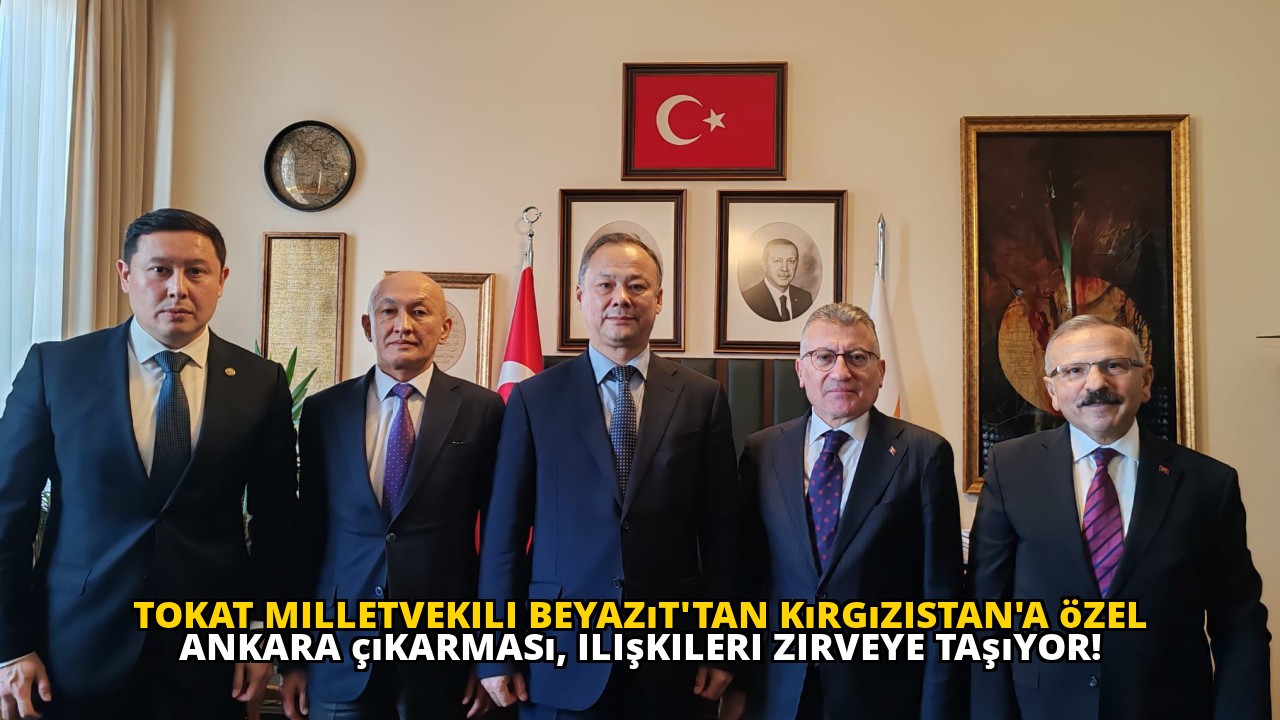 Tokat Milletvekili Beyazıt'tan Kırgızistan'a özel Ankara çıkarması, ilişkileri zirveye taşıyor!
