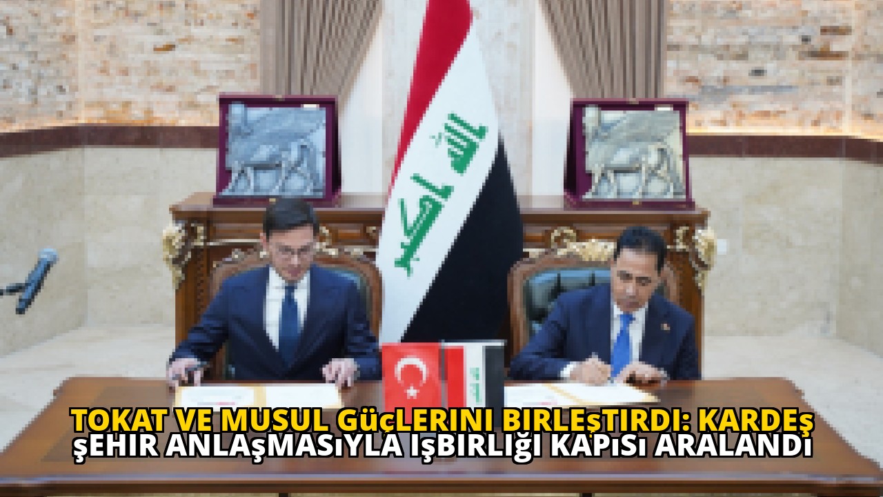 Tokat ve Musul güçlerini birleştirdi: Kardeş şehir anlaşmasıyla işbirliği kapısı aralandı