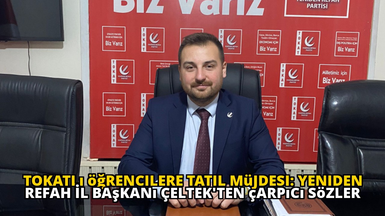Tokatlı öğrencilere tatil müjdesi: Yeniden Refah İl Başkanı Çeltek'ten çarpıcı sözler