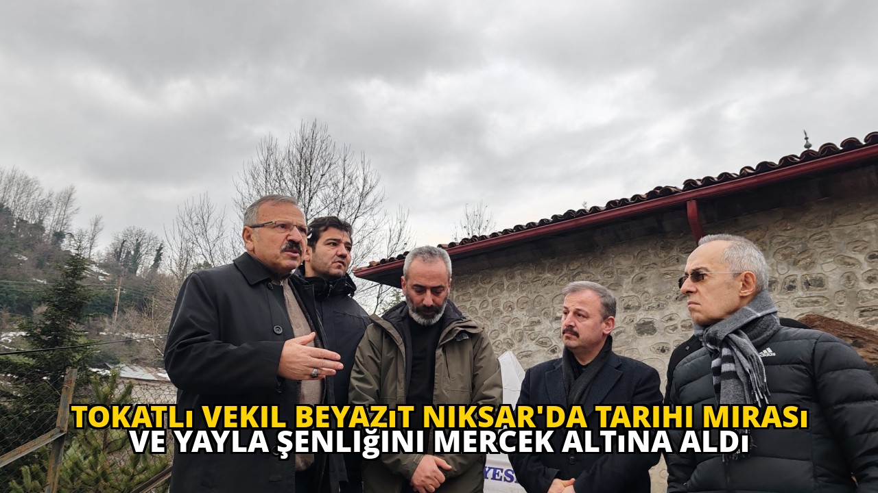 Tokatlı Vekil Beyazıt Niksar'da Tarihi Mirası ve Yayla Şenliğini Mercek Altına Aldı