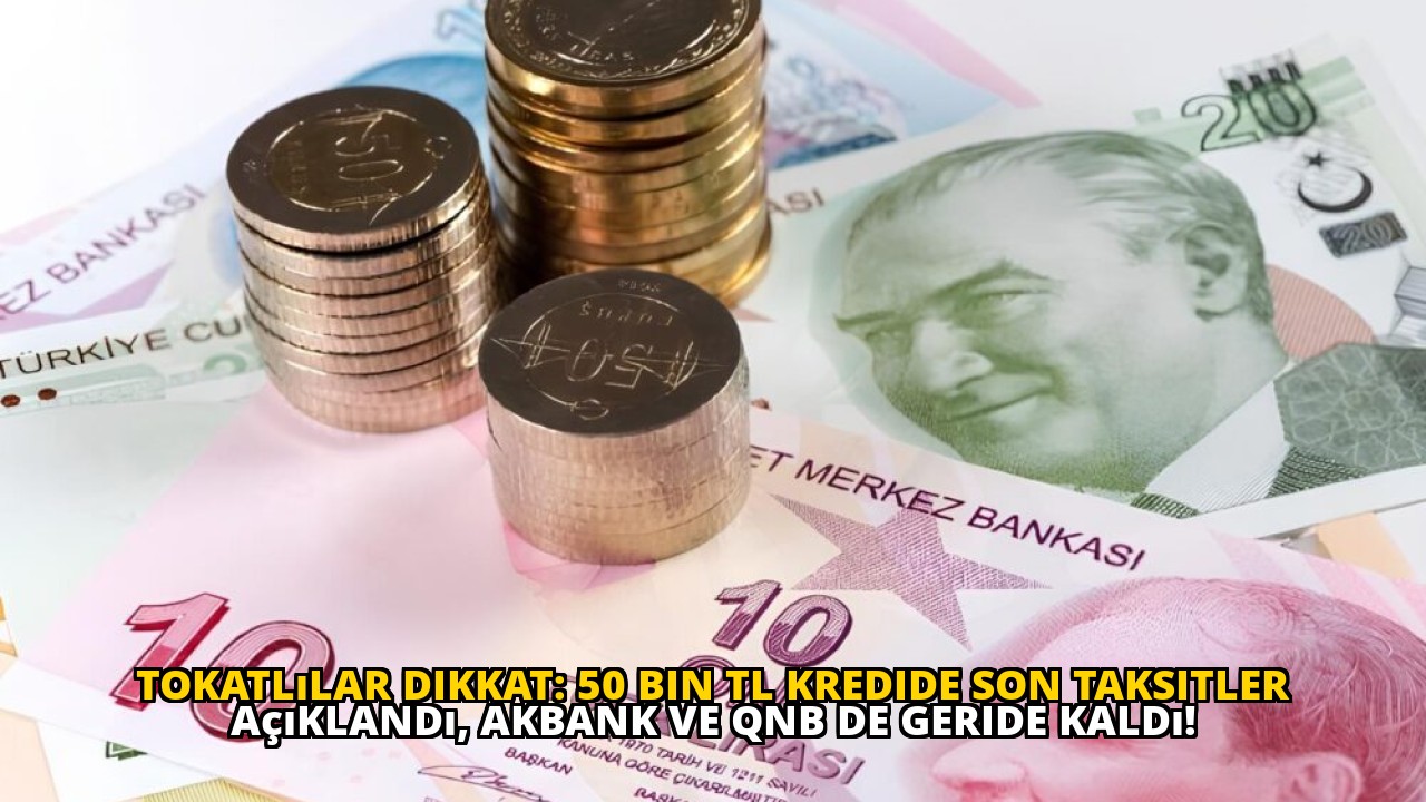 Tokatlılar dikkat: 50 Bin TL kredide son taksitler açıklandı, Akbank ve QNB de geride kaldı!