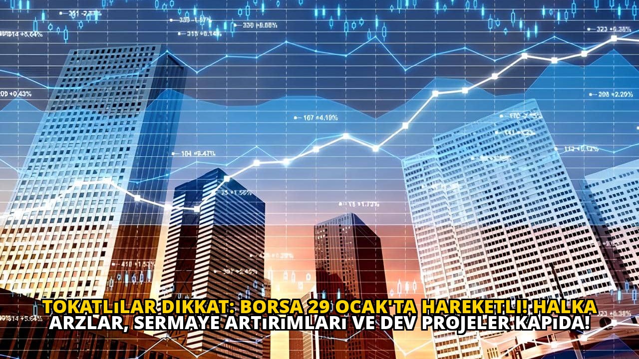 Tokatlılar dikkat: Borsa 29 Ocak'ta hareketli! Halka arzlar, sermaye artırımları ve dev projeler kapıda!