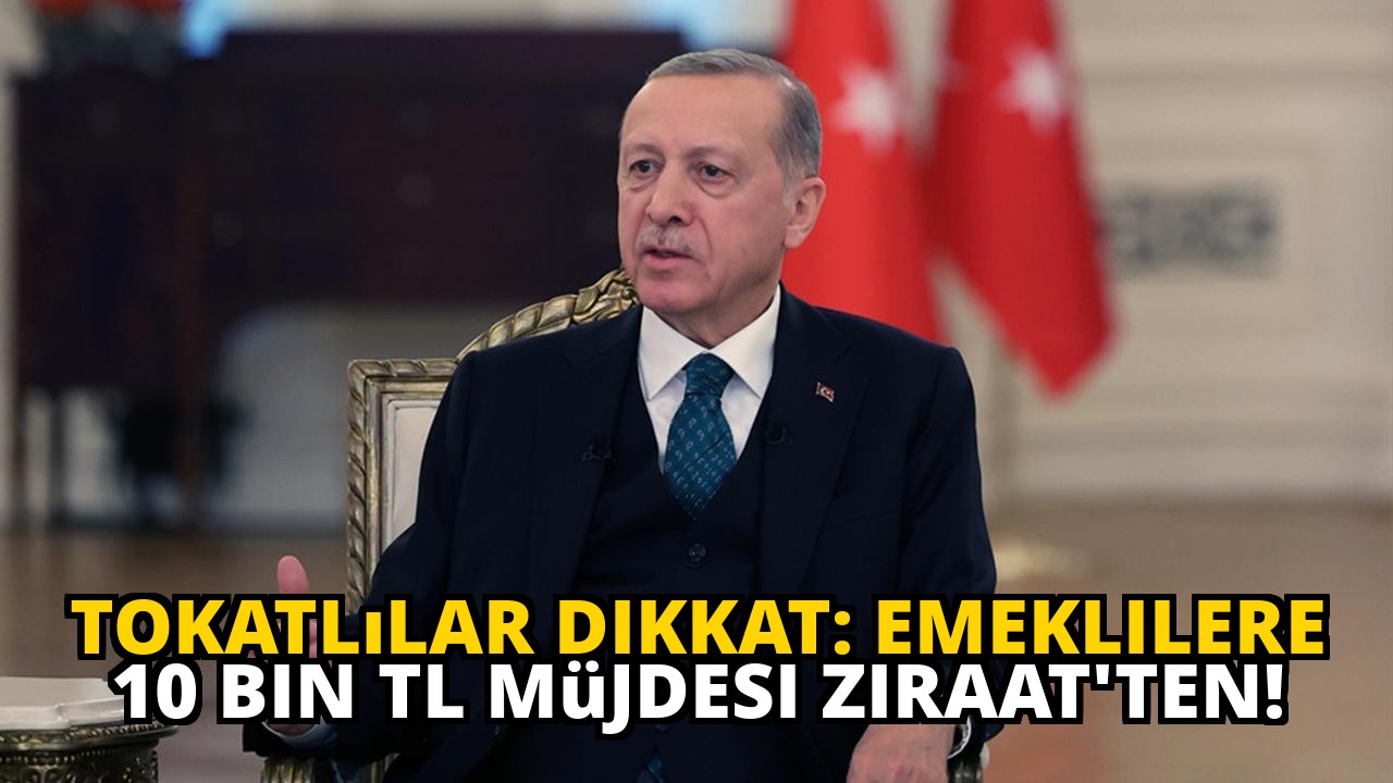 Tokatlılar dikkat: Emeklilere 10 bin TL müjdesi Ziraat'ten!