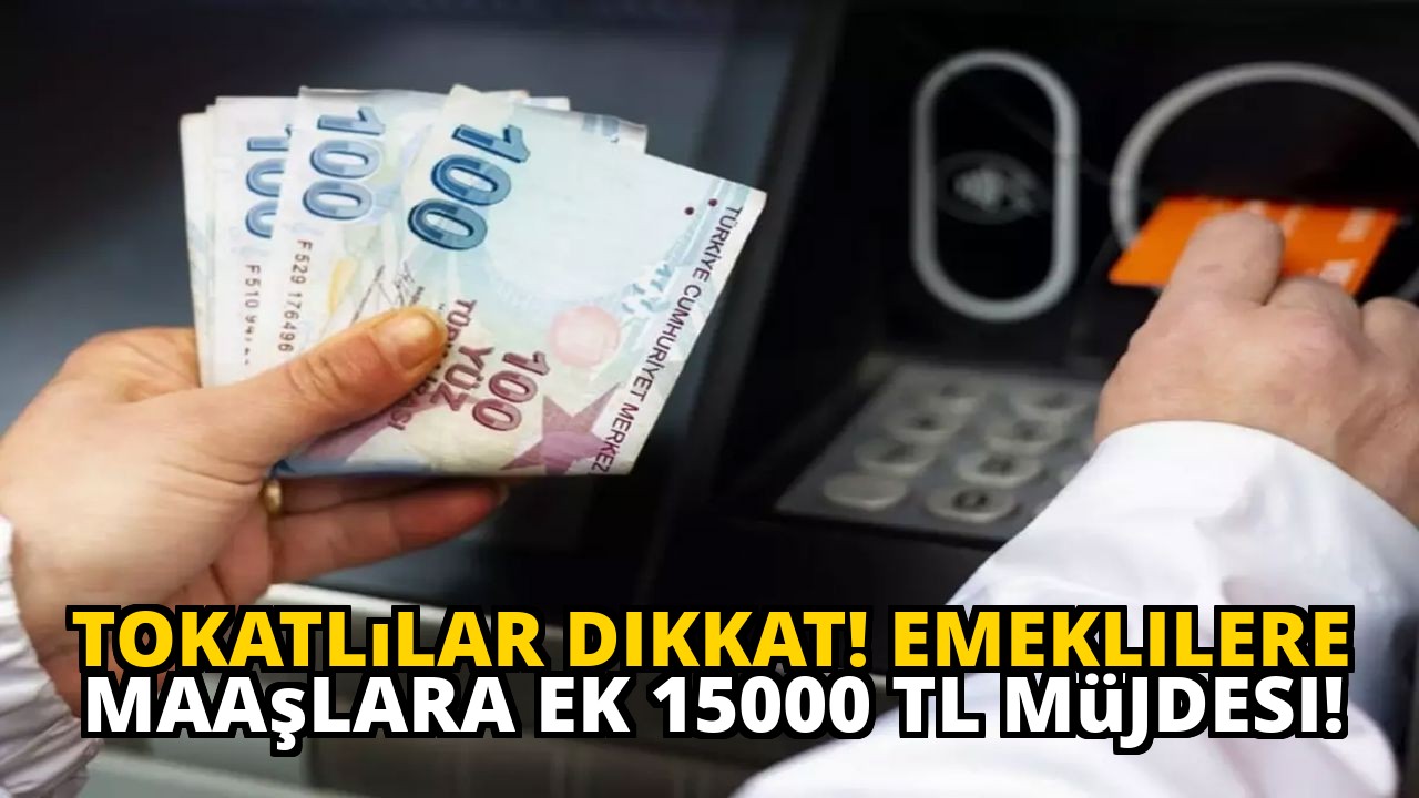 Tokatlılar dikkat! Emeklilere maaşlara ek 15000 TL müjdesi!