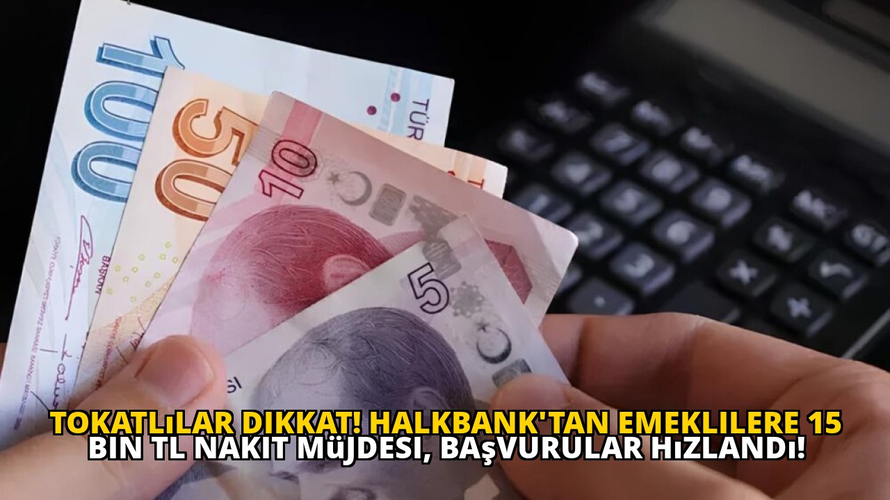 Tokatlılar dikkat! Halkbank'tan emeklilere 15 bin TL nakit müjdesi, başvurular hızlandı!