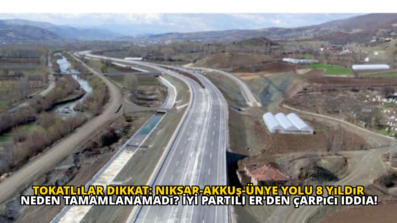 Tokatlılar dikkat: Niksar-Akkuş-Ünye yolu 8 yıldır neden tamamlanamadı? İYİ Partili Er'den çarpıcı iddia!