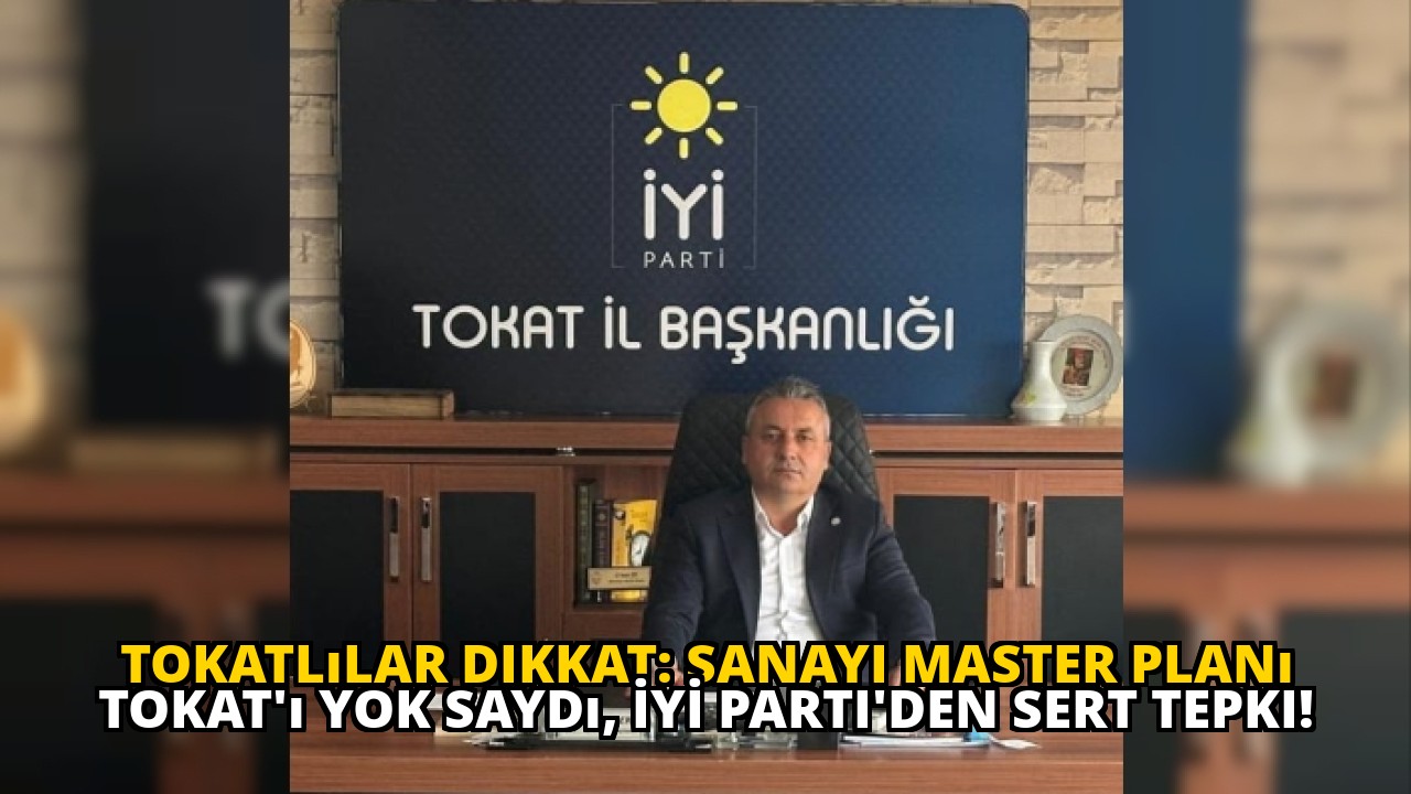 Tokatlılar dikkat: Sanayi Master Planı Tokat'ı yok saydı, İYİ Parti'den sert tepki!