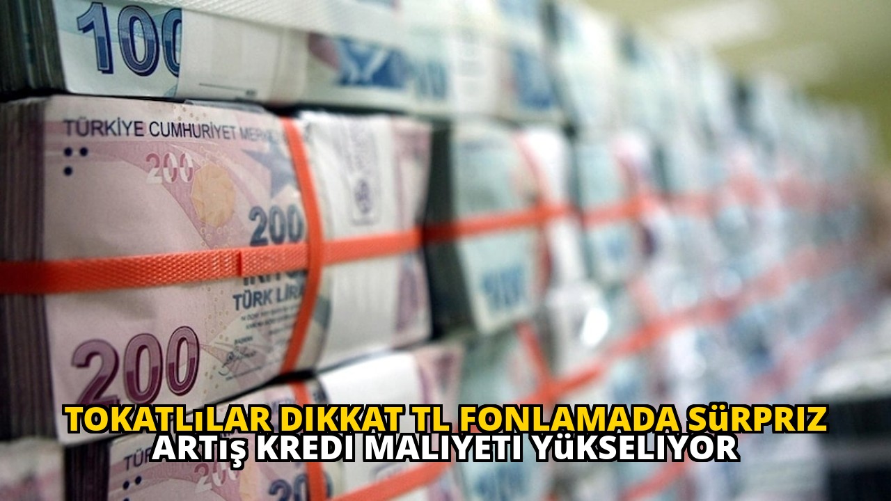 Tokatlılar dikkat TL fonlamada sürpriz artış kredi maliyeti yükseliyor