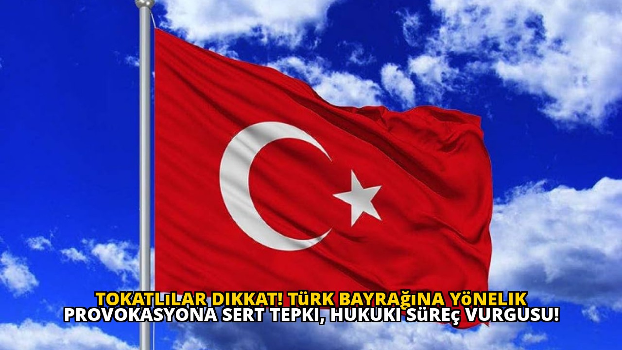 Tokatlılar dikkat! Türk bayrağına yönelik provokasyona sert tepki, hukuki süreç vurgusu!