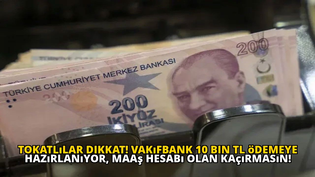 Tokatlılar dikkat! Vakıfbank 10 bin TL ödemeye hazırlanıyor, maaş hesabı olan kaçırmasın!
