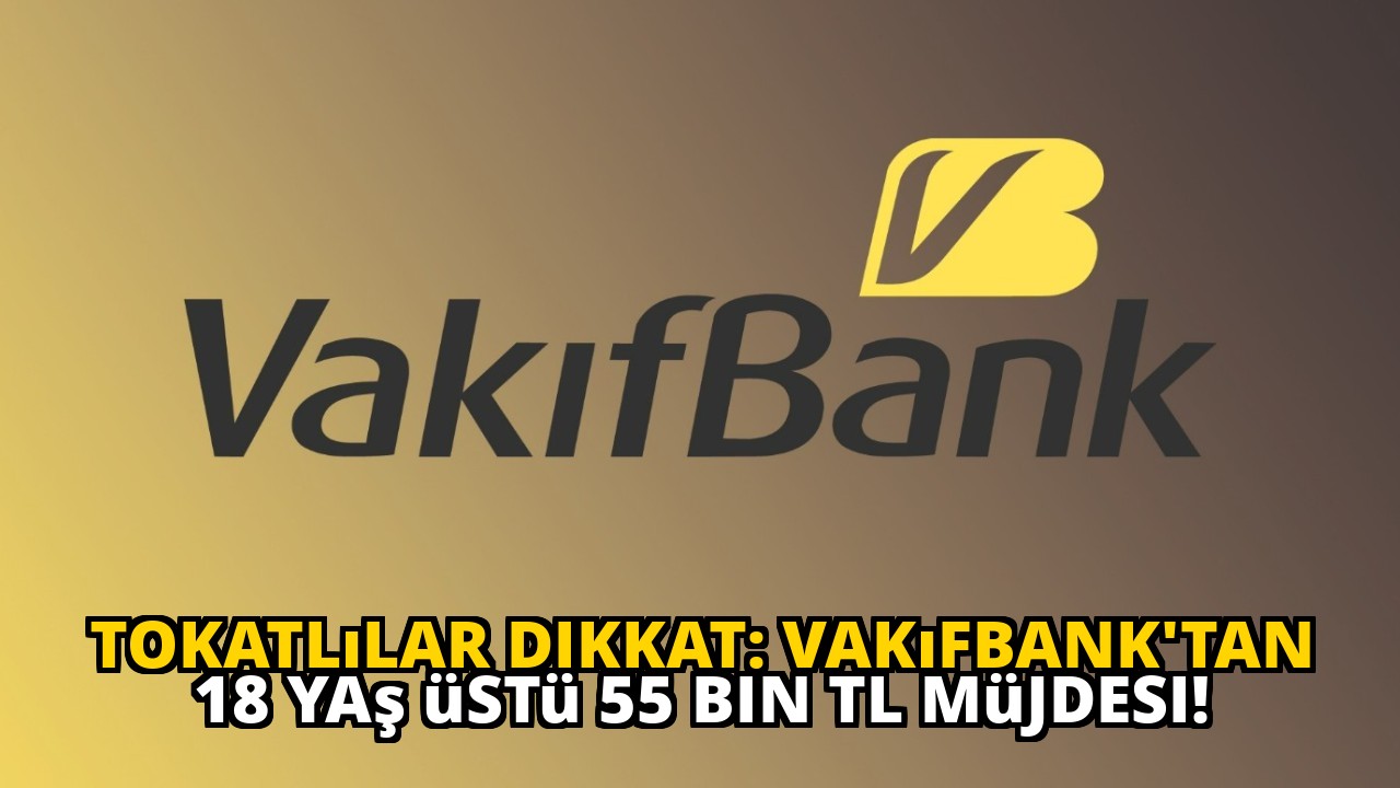 Tokatlılar dikkat: Vakıfbank'tan 18 yaş üstü 55 bin TL müjdesi!