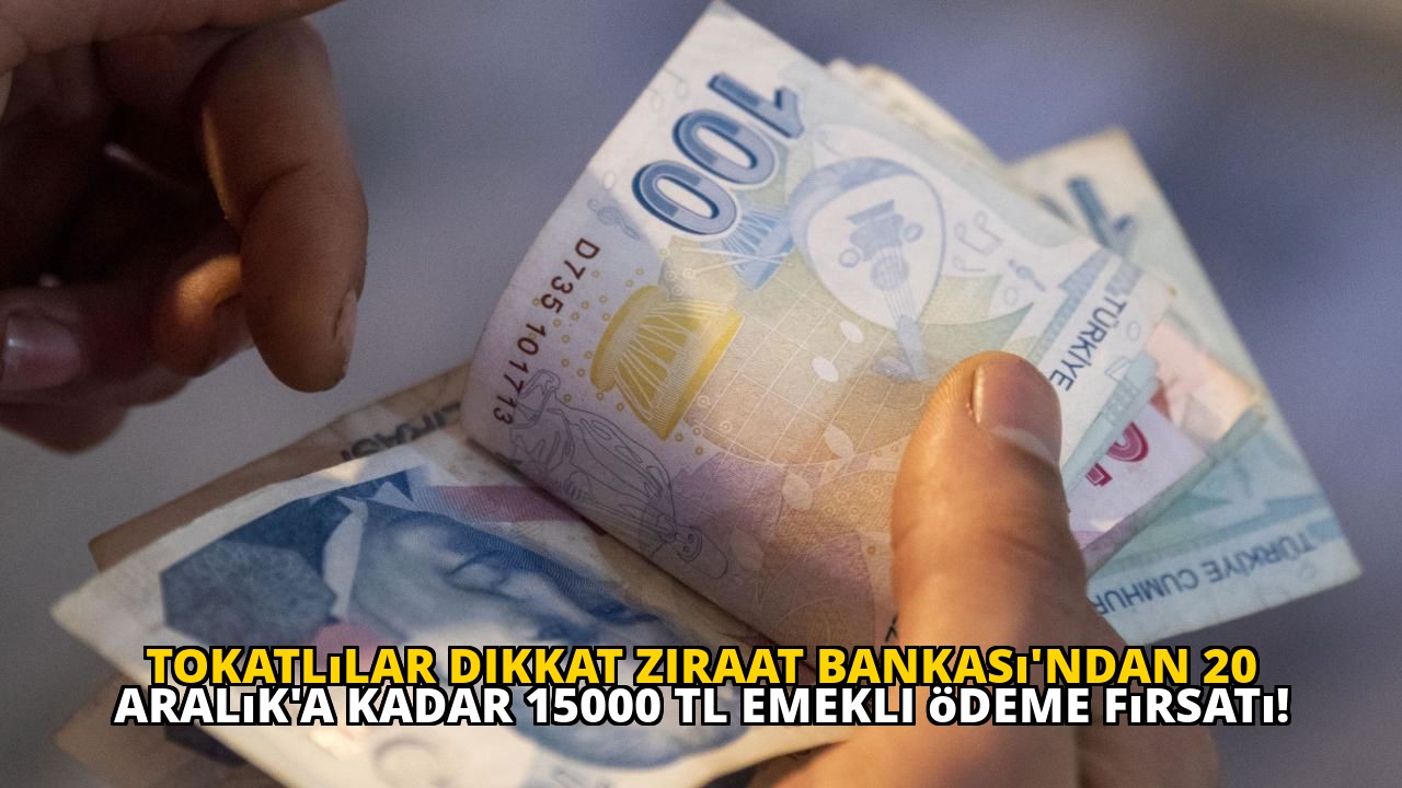 Tokatlılar dikkat Ziraat Bankası'ndan 20 Aralık'a kadar 15000 TL emekli ödeme fırsatı!