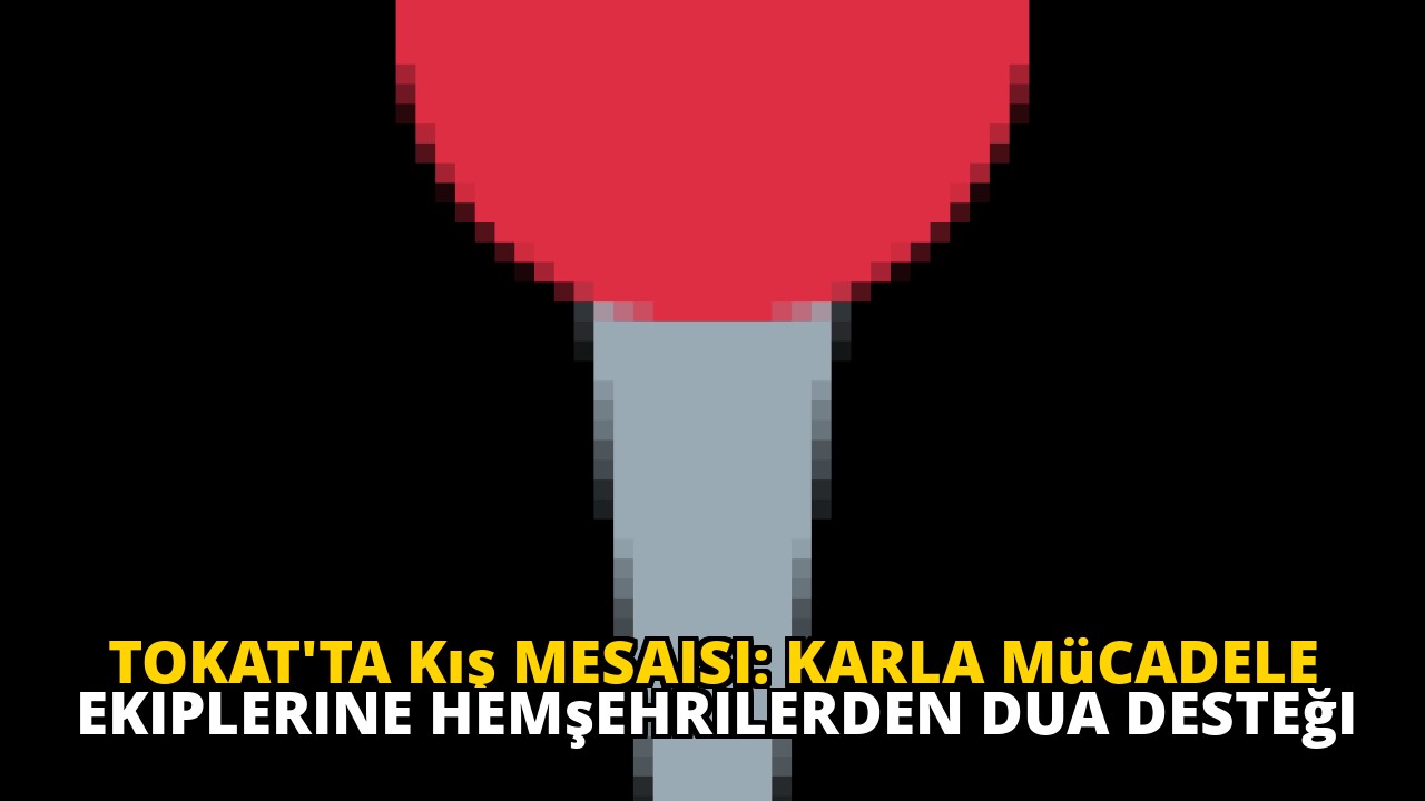 Tokat'ta Kış Mesaisi: Karla Mücadele Ekiplerine Hemşehrilerden Dua Desteği