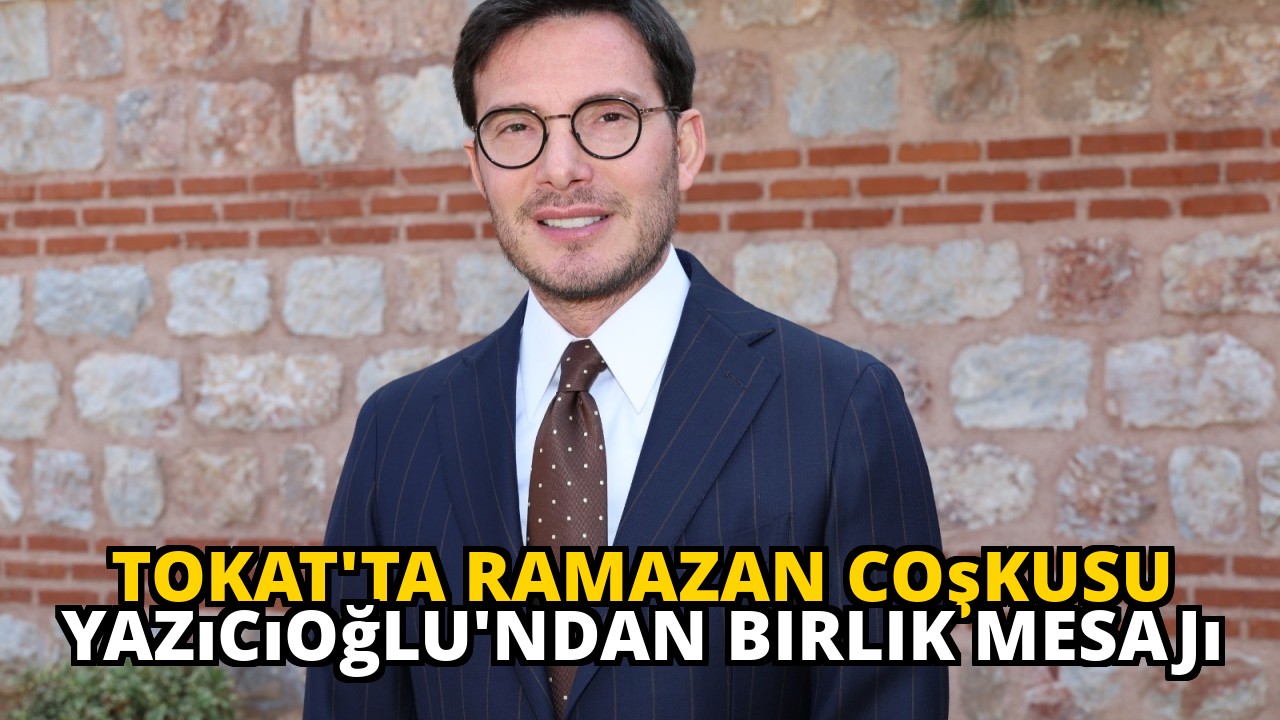 Tokat'ta Ramazan coşkusu Yazıcıoğlu'ndan birlik mesajı