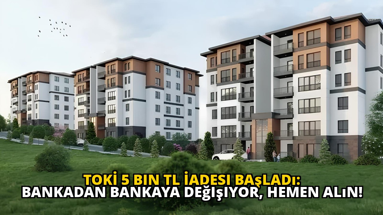 TOKİ 5 Bin TL İadesi Başladı: Bankadan Bankaya Değişiyor, Hemen Alın!