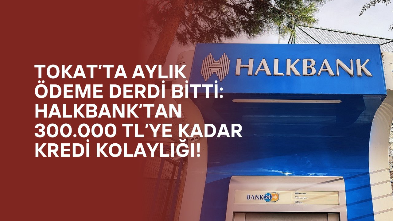 Tokat’ta Aylık Ödeme Derdi Bitti: Halkbank’tan 300.000 TL’ye Kadar Kredi Kolaylığı!