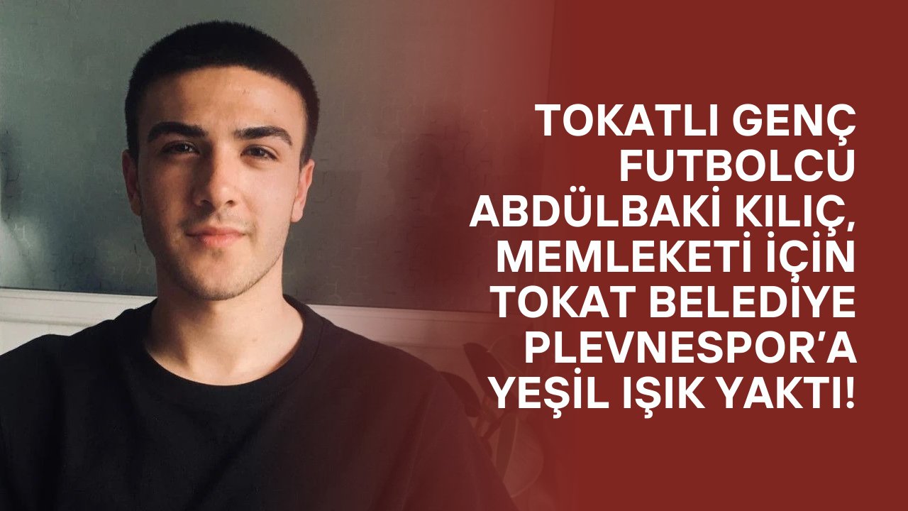 Tokatlı Genç Futbolcu Abdülbaki Kılıç, Memleketi İçin Tokat Belediye Plevnespor’a Yeşil Işık Yaktı!