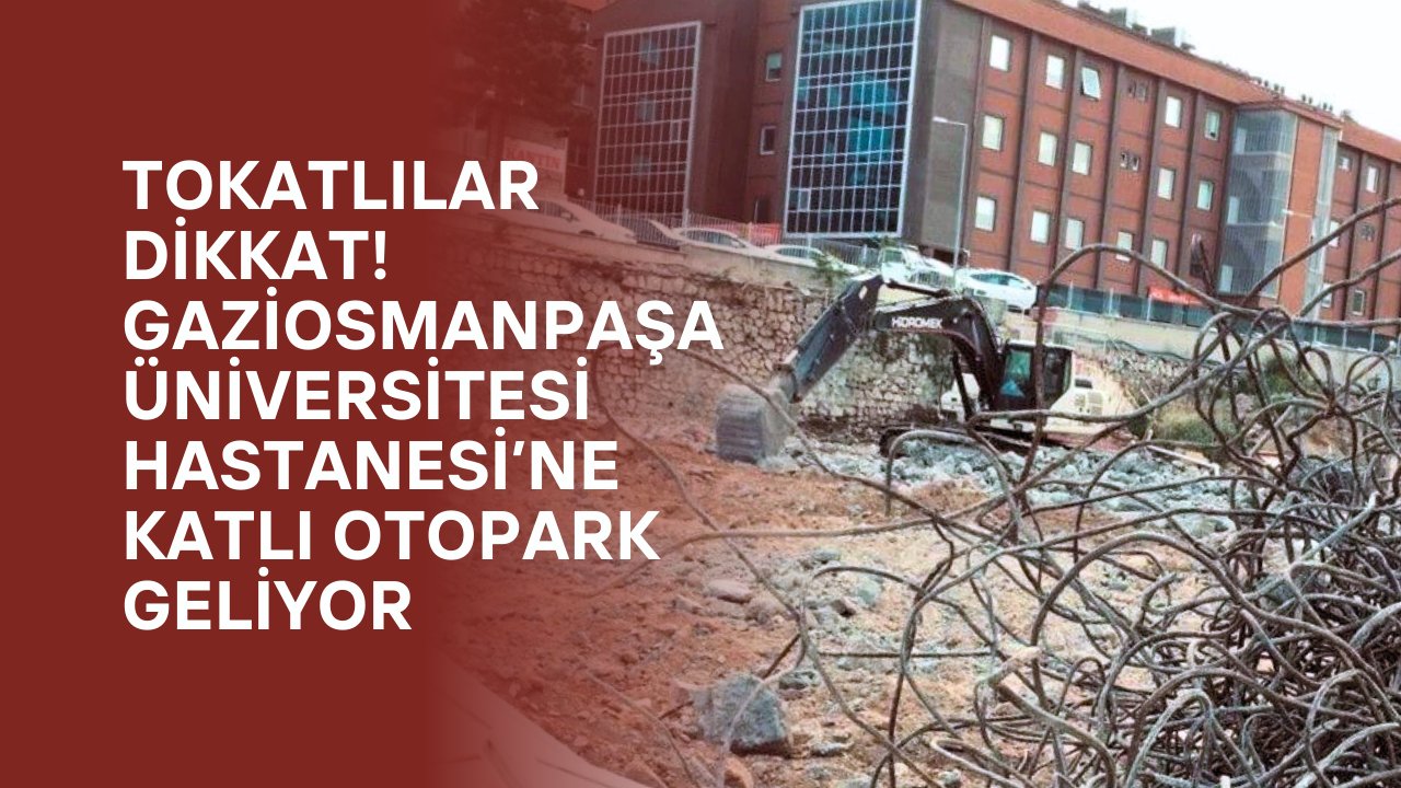Tokatlılar Dikkat! Gaziosmanpaşa Üniversitesi Hastanesi’ne Katlı Otopark Geliyor