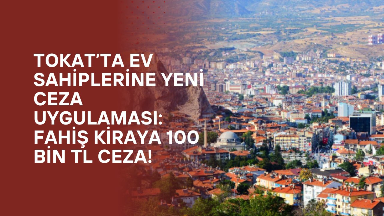 Tokat’ta Ev Sahiplerine Yeni Ceza Uygulaması: Fahiş Kiraya 100 Bin TL Ceza!