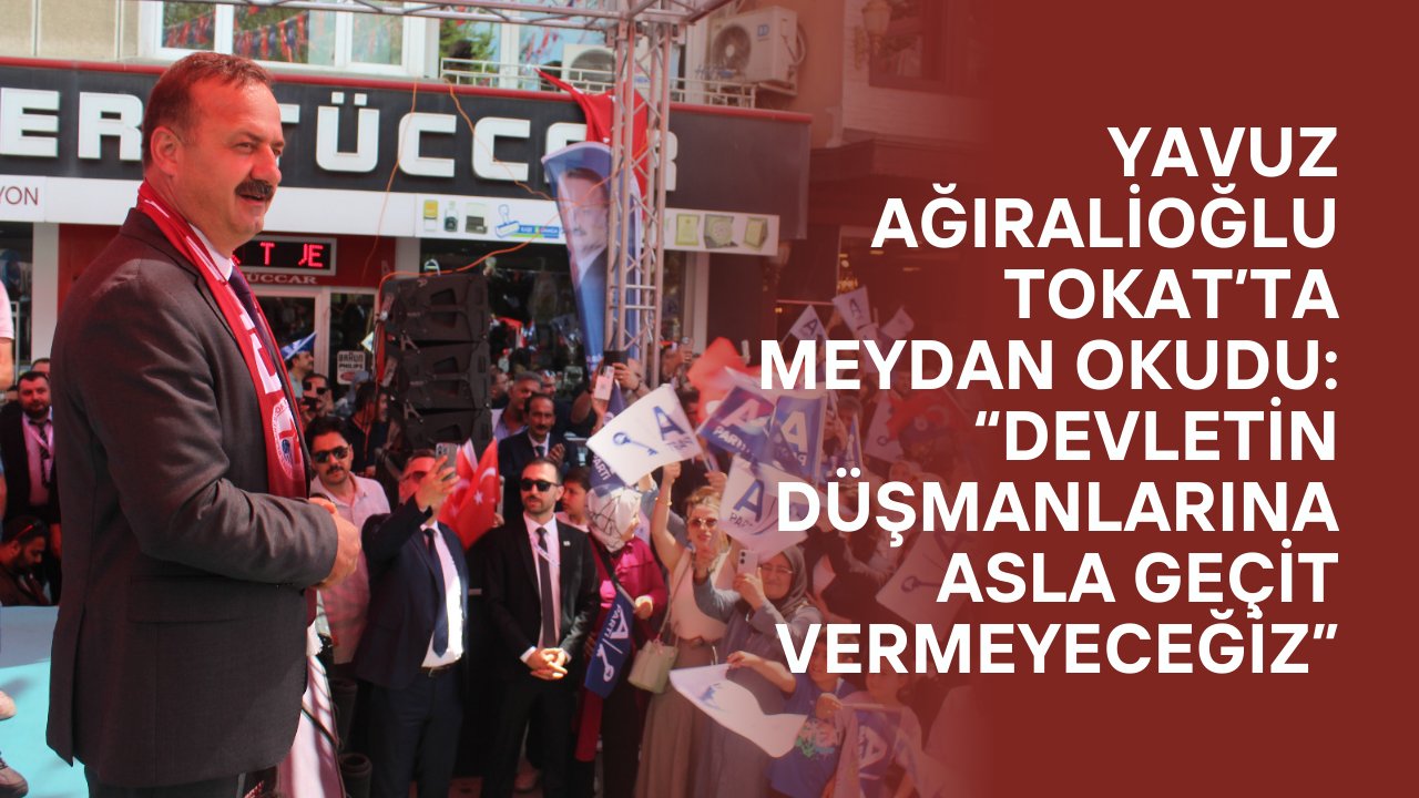 Yavuz Ağıralioğlu Tokat’ta meydan okudu: “Devletin düşmanlarına asla geçit vermeyeceğiz”