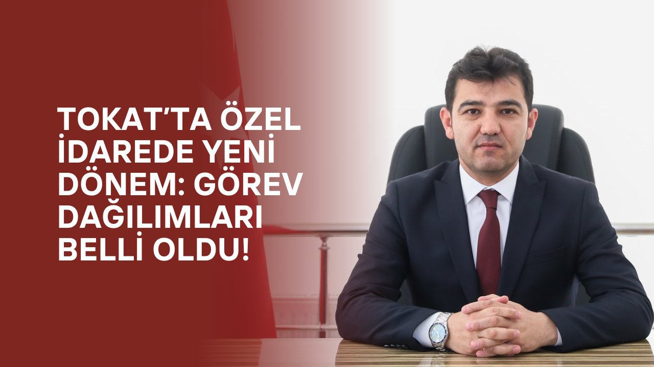 Tokat’ta Özel İdarede Yeni Dönem: Görev Dağılımları Belli Oldu!