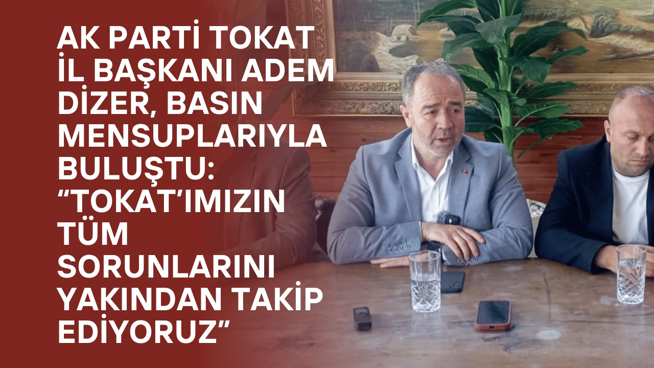 AK Parti Tokat İl Başkanı Adem Dizer, Basın Mensuplarıyla Buluştu: “Tokat’ımızın Tüm Sorunlarını Yakından Takip Ediyoruz”