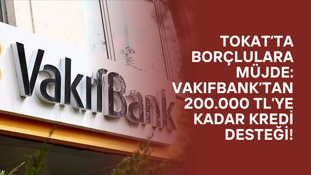 Tokat’ta Borçlulara Müjde: VakıfBank’tan 200.000 TL’ye Kadar Kredi Desteği!