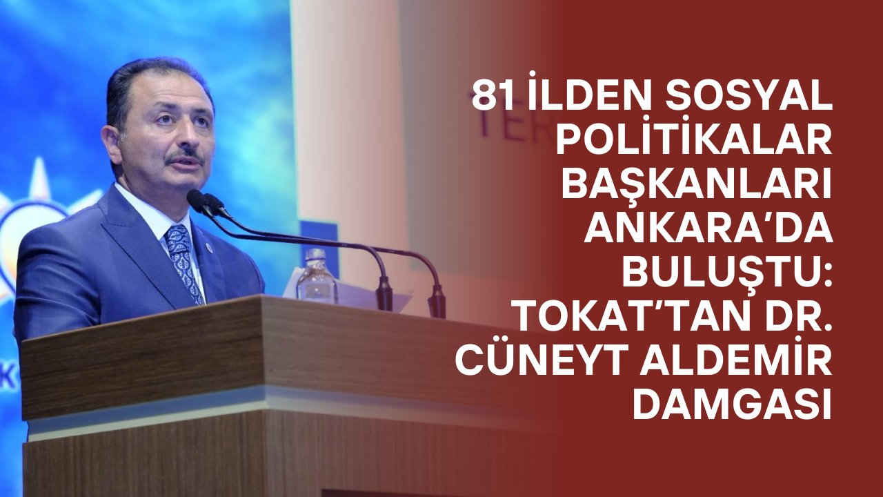 81 ilden sosyal politikalar başkanları Ankara’da buluştu: Tokat’tan Dr. Cüneyt Aldemir damgası