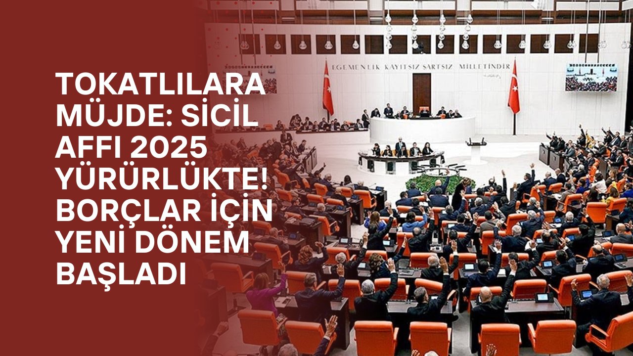 Tokatlılara Müjde: Sicil Affı 2025 Yürürlükte! Borçlar İçin Yeni Dönem Başladı