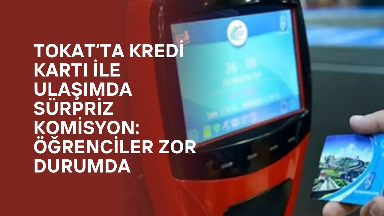 Tokat’ta Kredi Kartı ile Ulaşımda Sürpriz Komisyon: Öğrenciler Zor Durumda