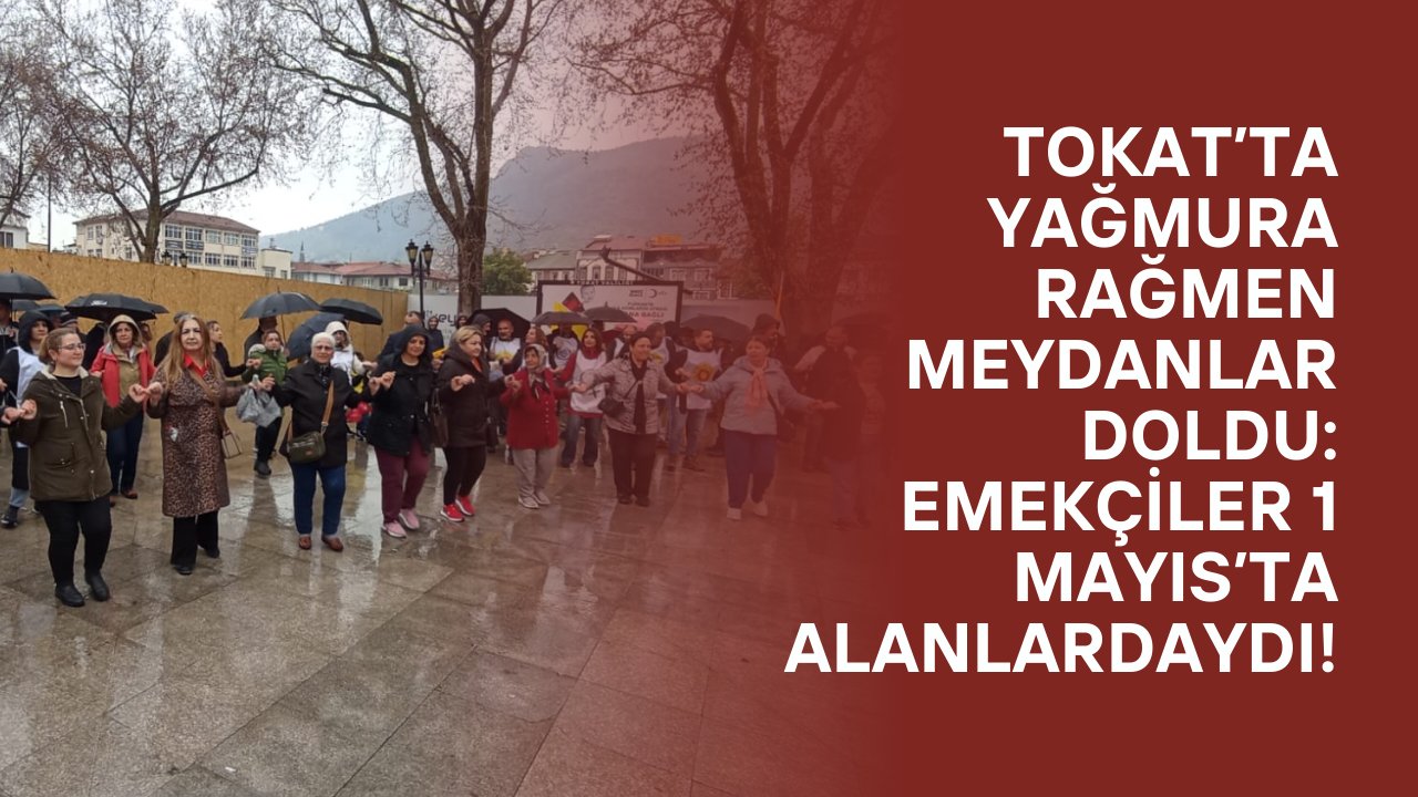 Tokat’ta Yağmura Rağmen Meydanlar Doldu: Emekçiler 1 Mayıs’ta Alanlardaydı!