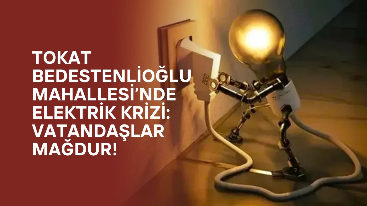 Tokat Bedestenlioğlu Mahallesi’nde Elektrik Krizi: Vatandaşlar Mağdur!