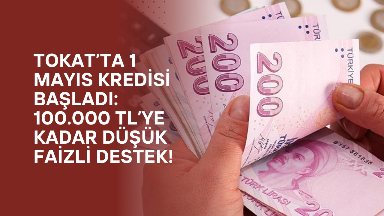 Tokat’ta 1 Mayıs Kredisi Başladı: 100.000 TL’ye Kadar Düşük Faizli Destek!