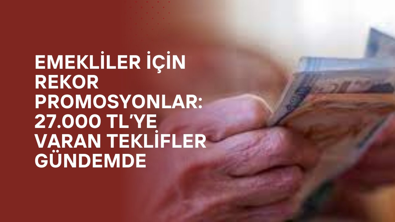 Emekliler İçin Rekor Promosyonlar: 27.000 TL’ye Varan Teklifler Gündemde