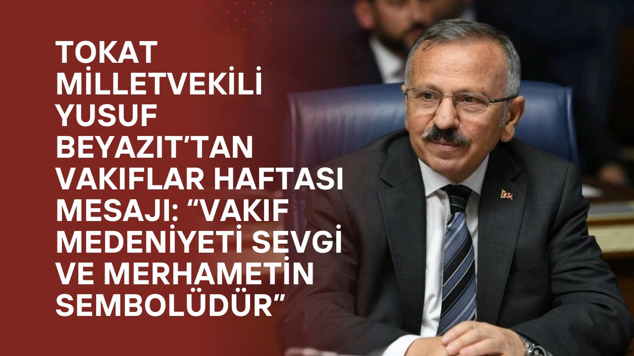 Tokat Milletvekili Yusuf Beyazıt’tan Vakıflar Haftası Mesajı: “Vakıf Medeniyeti Sevgi ve Merhametin Sembolüdür”