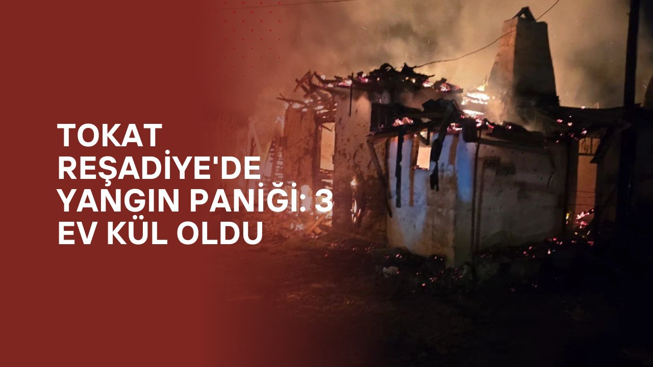 Tokat Reşadiye'de Yangın Paniği: 3 Ev Kül Oldu