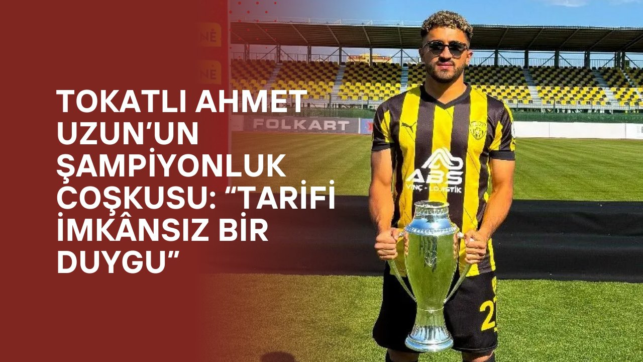 Tokatlı Ahmet Uzun’un Şampiyonluk Coşkusu: “Tarifi İmkânsız Bir Duygu”
