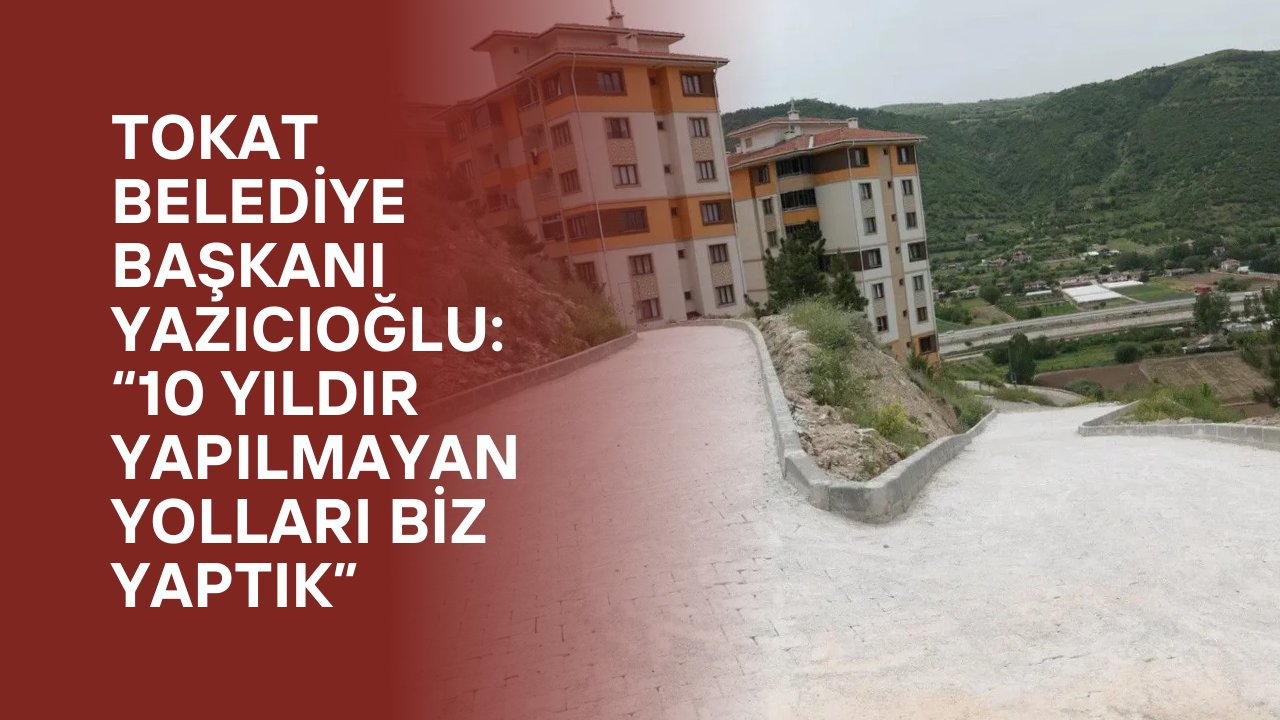 Tokat Belediye Başkanı Yazıcıoğlu: “10 Yıldır Yapılmayan Yolları Biz Yaptık”