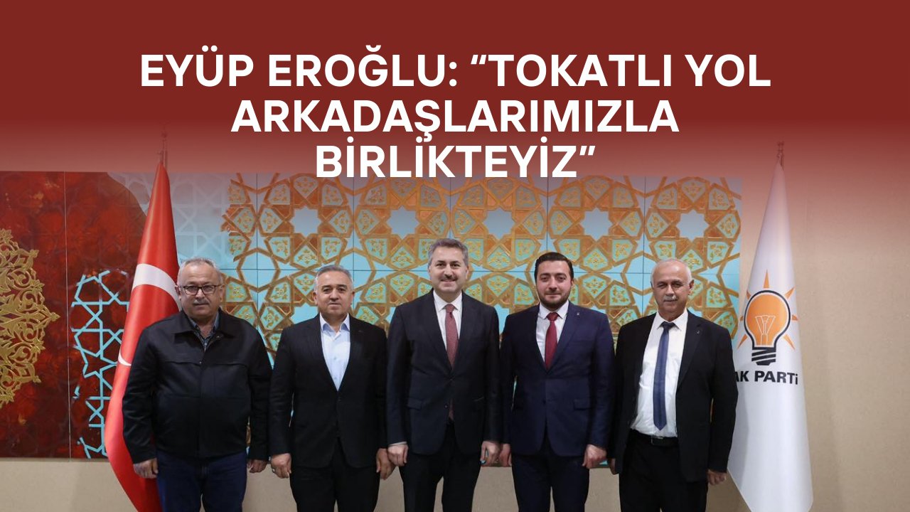 Eyüp Eroğlu: “Tokatlı Yol Arkadaşlarımızla Birlikteyiz”