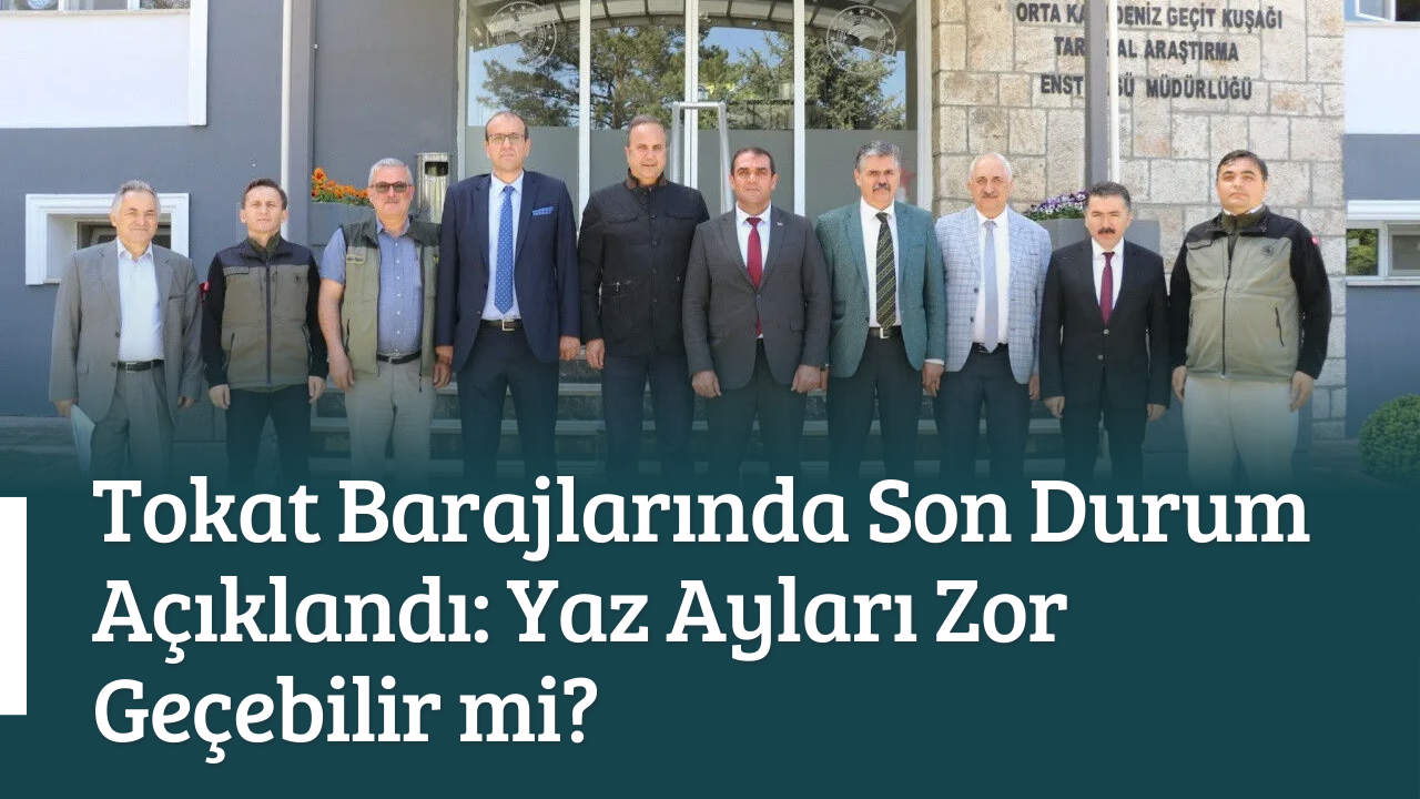 Tokat Barajlarında Son Durum Açıklandı: Yaz Ayları Zor Geçebilir mi?