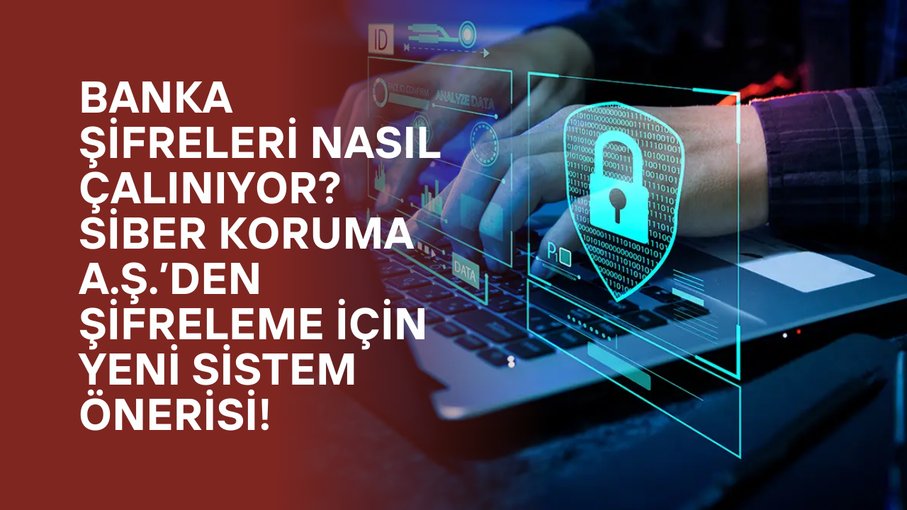 Banka Şifreleri Nasıl Çalınıyor? Siber Koruma A.Ş.’den Şifreleme İçin Yeni Sistem Önerisi!
